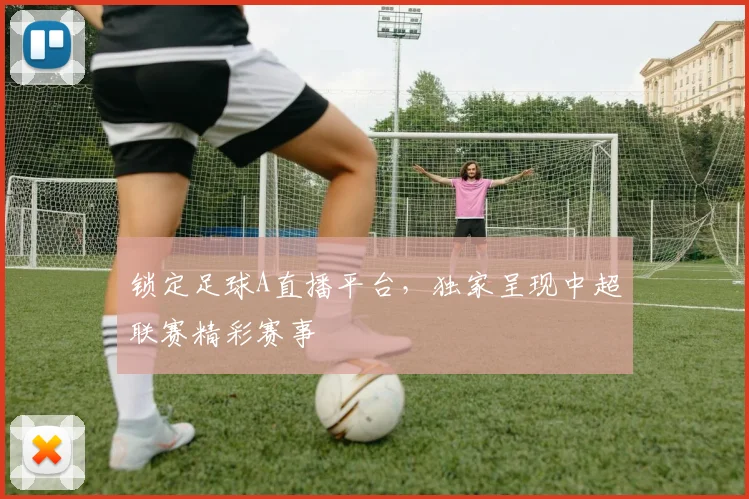 锁定足球A直播平台，独家呈现中超联赛精彩赛事