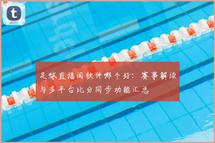 足球直播间软件哪个好：赛事解读与多平台比分同步功能汇总