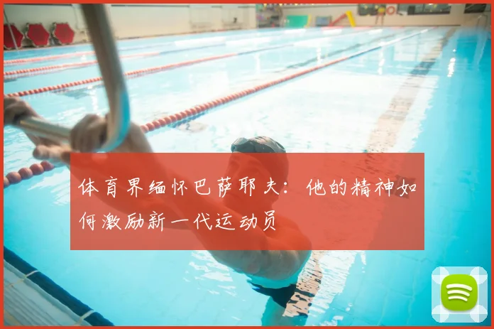 体育界缅怀巴萨耶夫:他的精神如何激励新一代运动员