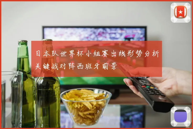 日本队世界杯小组赛出线形势分析关键战对阵西班牙前景