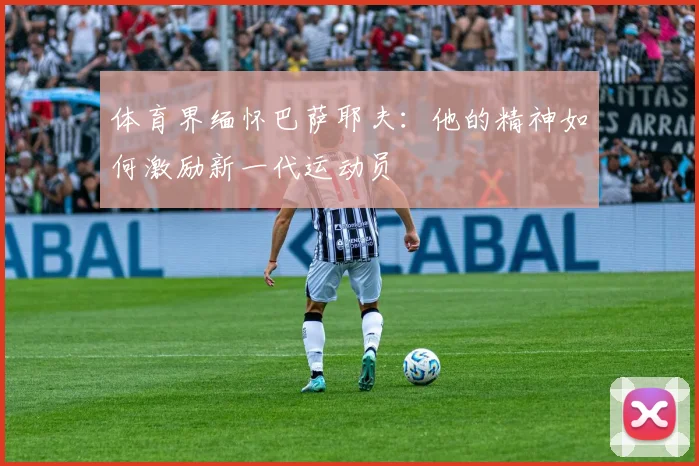 体育界缅怀巴萨耶夫:他的精神如何激励新一代运动员