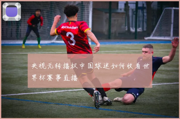 央视无转播权中国球迷如何收看世界杯赛事直播