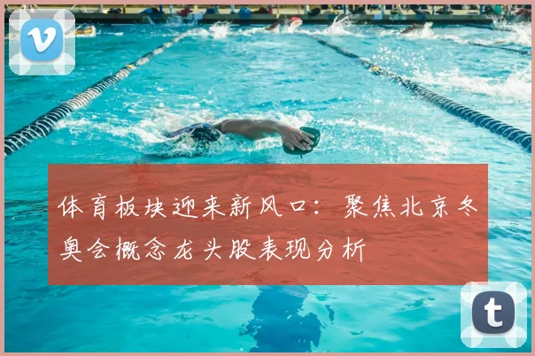 体育板块迎来新风口：聚焦北京冬奥会概念龙头股表现分析