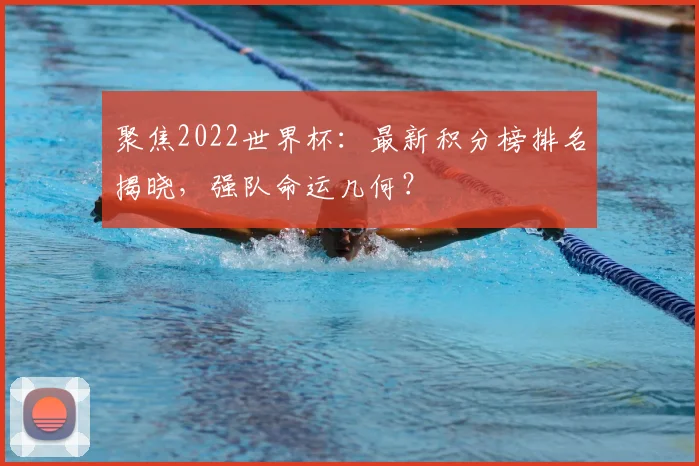 聚焦2022世界杯:最新积分榜排名揭晓,强队命运几何?