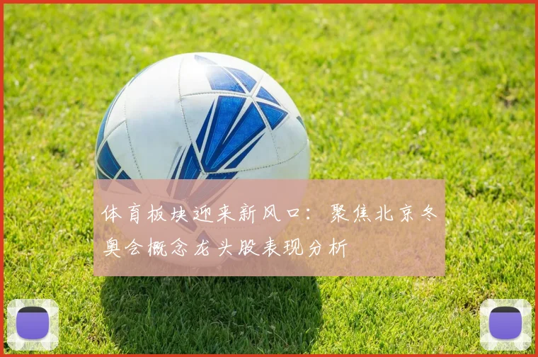 体育板块迎来新风口：聚焦北京冬奥会概念龙头股表现分析