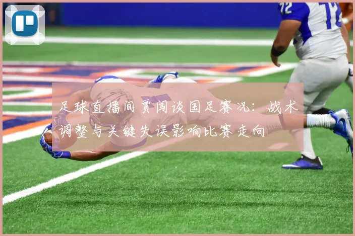 足球直播间贾闯谈国足赛况：战术调整与关键失误影响比赛走向